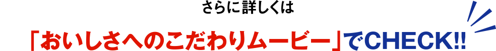 さらに詳しくは「おいしさへのこだわりムービー」でCHECK!!