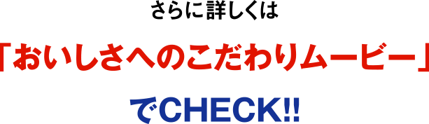 さらに詳しくは「おいしさへのこだわりムービー」でCHECK!!